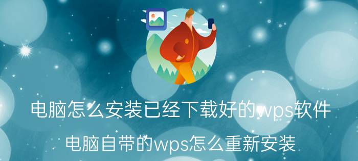 电脑怎么安装已经下载好的wps软件 电脑自带的wps怎么重新安装？